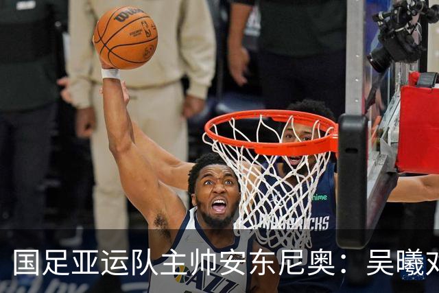 国足亚运队主帅安东尼奥：吴曦对我来说就是中国的莫德里奇